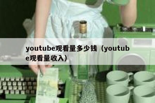 youtube观看量多少钱（youtube观看量收入） 第1张