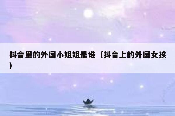 抖音里的外国小姐姐是谁（抖音上的外国女孩） 第1张