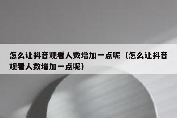 怎么让抖音观看人数增加一点呢（怎么让抖音观看人数增加一点呢） 第1张