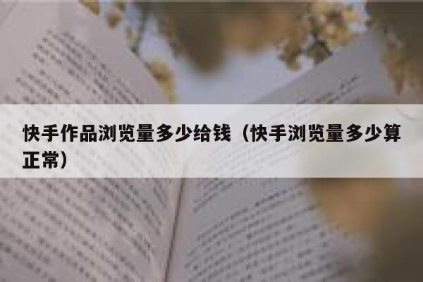 快手作品浏览量多少给钱（快手浏览量多少算正常） 第1张