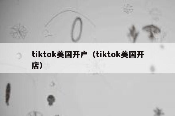 tiktok美国开户（tiktok美国开店） 第1张