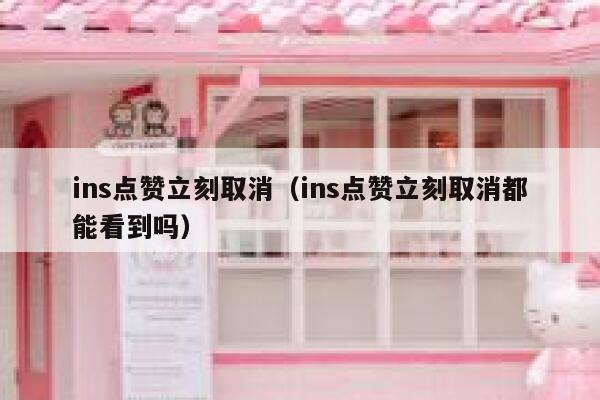 ins点赞立刻取消（ins点赞立刻取消都能看到吗） 第1张