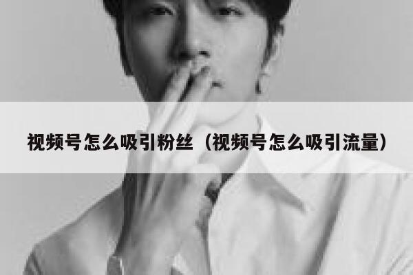 视频号怎么吸引粉丝（视频号怎么吸引流量） 第1张
