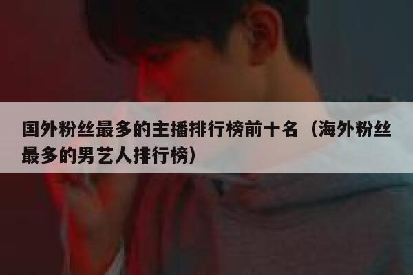 国外粉丝最多的主播排行榜前十名（海外粉丝最多的男艺人排行榜） 第1张