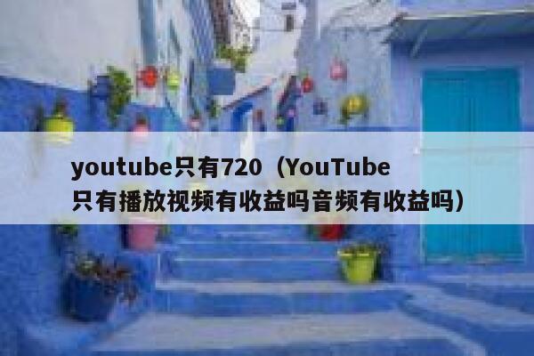 youtube只有720（YouTube只有播放视频有收益吗音频有收益吗） 第1张