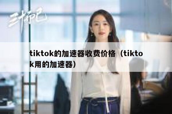tiktok的加速器收费价格（tiktok用的加速器） 第1张