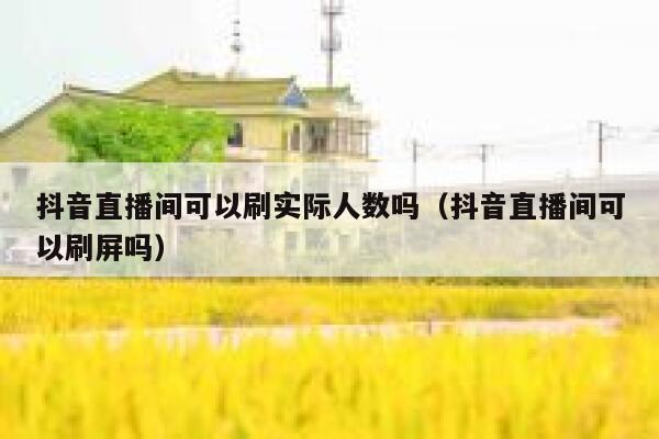 抖音直播间可以刷实际人数吗（抖音直播间可以刷屏吗） 第1张