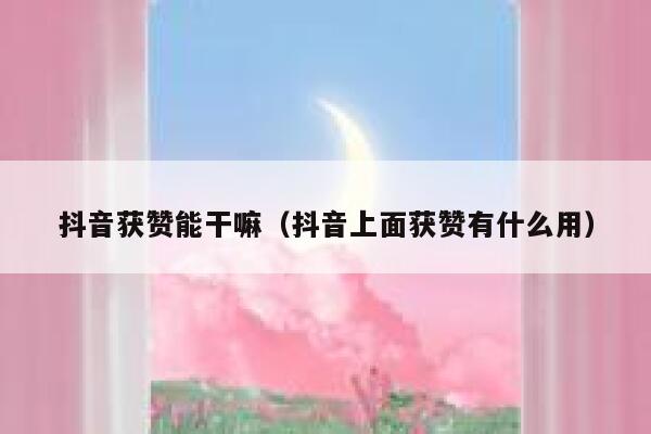抖音获赞能干嘛（抖音上面获赞有什么用） 第1张