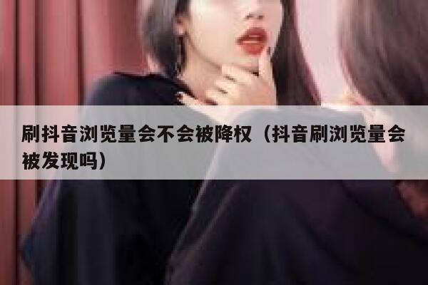 刷抖音浏览量会不会被降权（抖音刷浏览量会被发现吗） 第1张