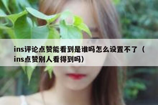 ins评论点赞能看到是谁吗怎么设置不了（ins点赞别人看得到吗） 第1张