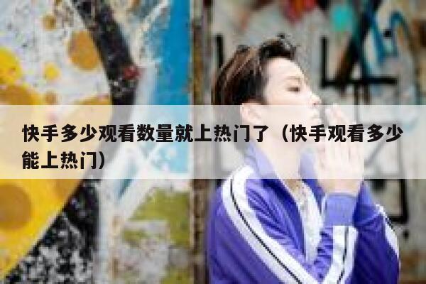 快手多少观看数量就上热门了（快手观看多少能上热门） 第1张
