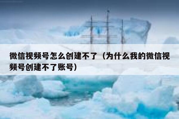 微信视频号怎么创建不了（为什么我的微信视频号创建不了账号） 第1张