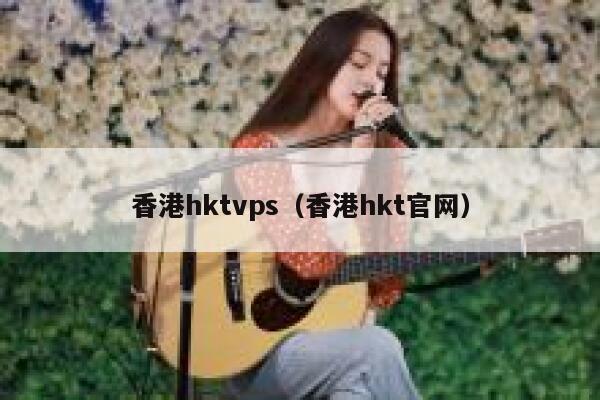 香港hktvps（香港hkt官网） 第1张