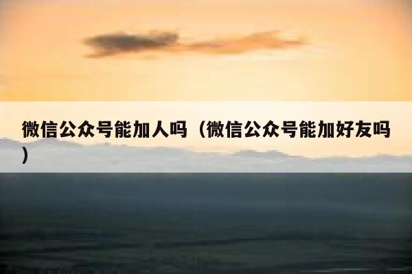 微信公众号能加人吗（微信公众号能加好友吗） 第1张