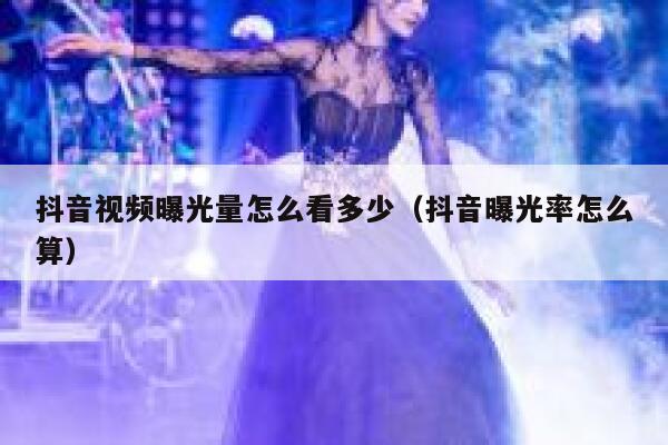 抖音视频曝光量怎么看多少（抖音曝光率怎么算） 第1张