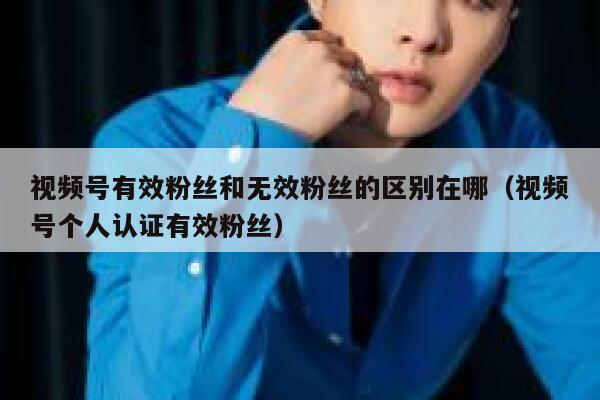 视频号有效粉丝和无效粉丝的区别在哪（视频号个人认证有效粉丝） 第1张