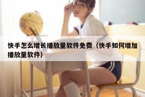 快手怎么增长播放量软件免费（快手如何增加播放量软件） 第1张