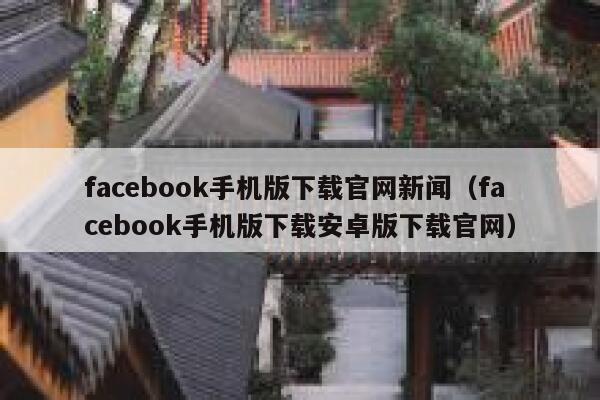 facebook手机版下载官网新闻（facebook手机版下载安卓版下载官网） 第1张