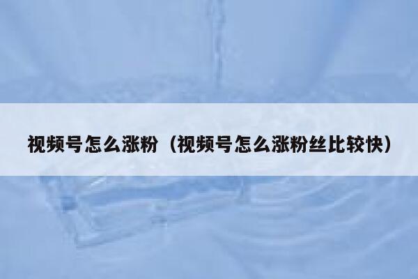 视频号怎么涨粉（视频号怎么涨粉丝比较快） 第1张