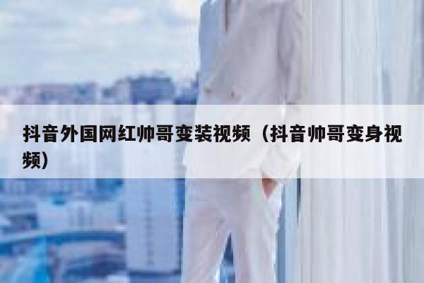 抖音外国网红帅哥变装视频（抖音帅哥变身视频） 第1张