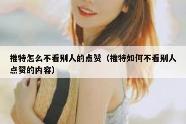 推特怎么不看别人的点赞（推特如何不看别人点赞的内容） 第1张