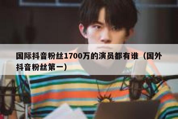 国际抖音粉丝1700万的演员都有谁（国外抖音粉丝第一） 第1张