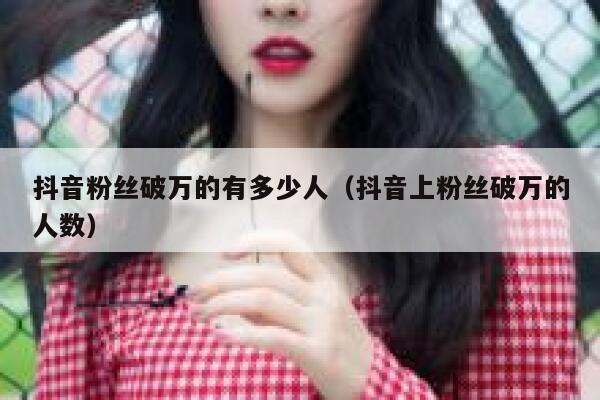 抖音粉丝破万的有多少人（抖音上粉丝破万的人数） 第1张