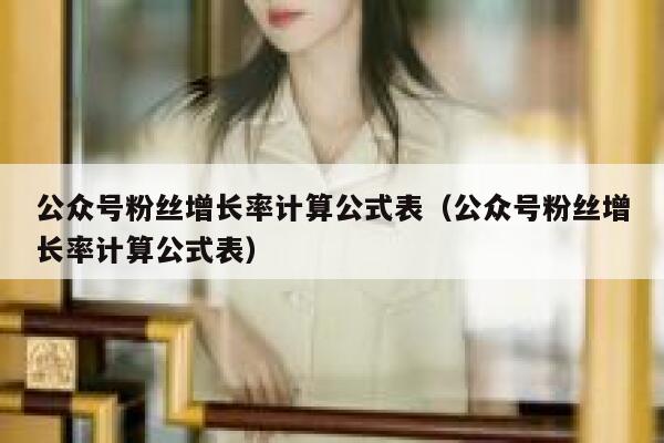公众号粉丝增长率计算公式表（公众号粉丝增长率计算公式表） 第1张