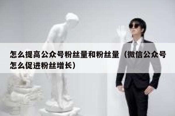 怎么提高公众号粉丝量和粉丝量（微信公众号怎么促进粉丝增长） 第1张