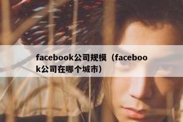 facebook公司规模（facebook公司在哪个城市） 第1张