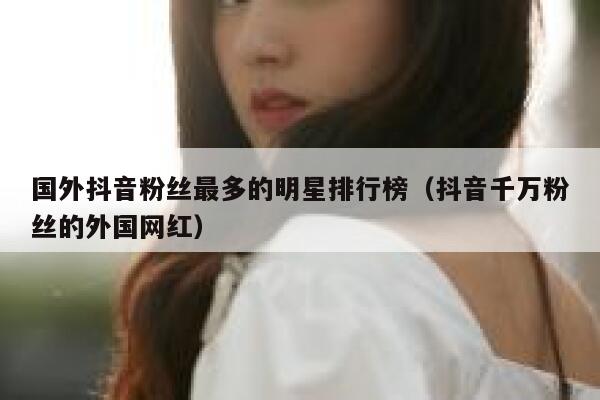 国外抖音粉丝最多的明星排行榜（抖音千万粉丝的外国网红） 第1张