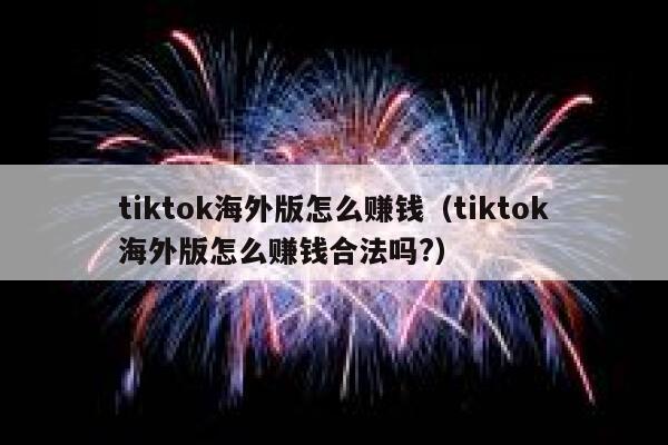 tiktok海外版怎么赚钱（tiktok海外版怎么赚钱合法吗?） 第1张