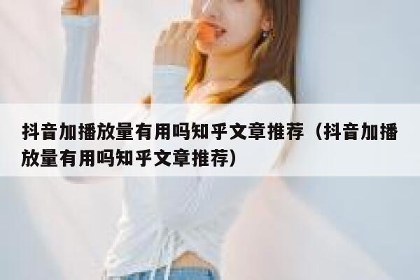 抖音加播放量有用吗知乎文章推荐（抖音加播放量有用吗知乎文章推荐） 第1张