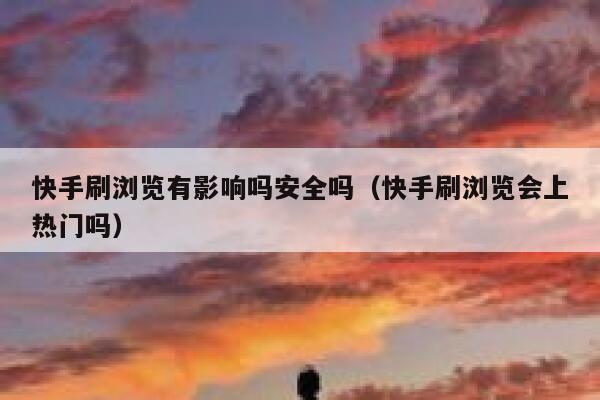 快手刷浏览有影响吗安全吗（快手刷浏览会上热门吗） 第1张