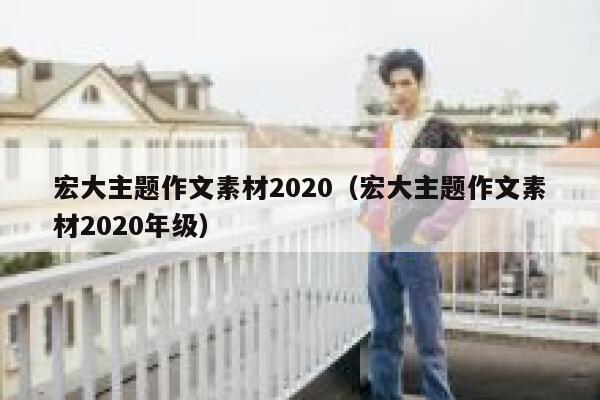 宏大主题作文素材2020（宏大主题作文素材2020年级） 第1张