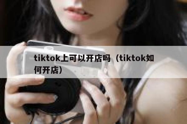 tiktok上可以开店吗（tiktok如何开店） 第1张