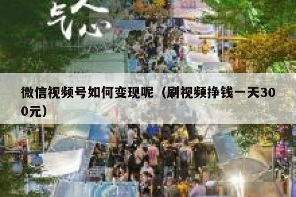 微信视频号如何变现呢（刷视频挣钱一天300元） 第1张