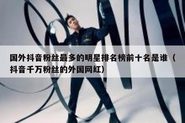国外抖音粉丝最多的明星排名榜前十名是谁（抖音千万粉丝的外国网红） 第1张