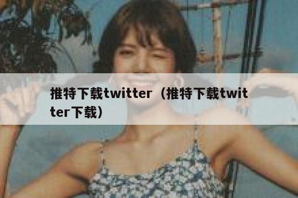 推特下载twitter（推特下载twitter下载） 第1张
