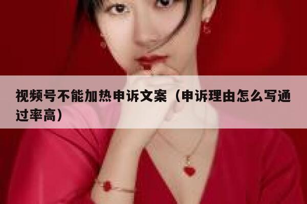 视频号不能加热申诉文案（申诉理由怎么写通过率高） 第1张