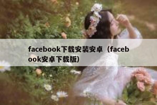 facebook下载安装安卓（facebook安卓下载版） 第1张