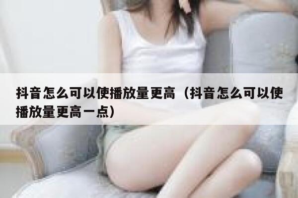 抖音怎么可以使播放量更高（抖音怎么可以使播放量更高一点） 第1张
