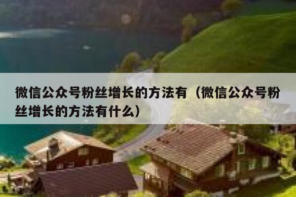 微信公众号粉丝增长的方法有（微信公众号粉丝增长的方法有什么） 第1张