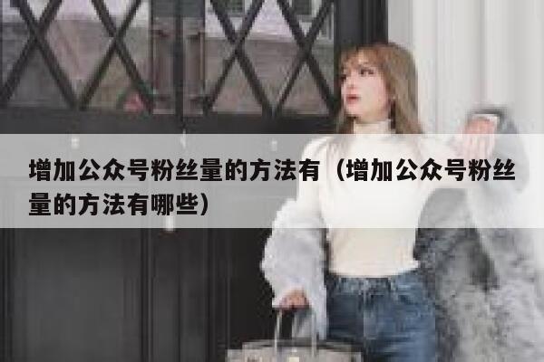 增加公众号粉丝量的方法有（增加公众号粉丝量的方法有哪些） 第1张