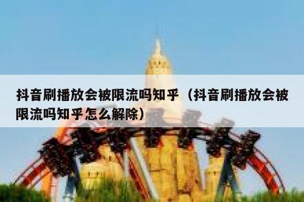 抖音刷播放会被限流吗知乎（抖音刷播放会被限流吗知乎怎么解除） 第1张