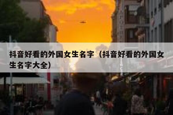 抖音好看的外国女生名字（抖音好看的外国女生名字大全） 第1张
