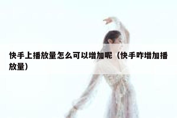 快手上播放量怎么可以增加呢（快手咋增加播放量） 第1张
