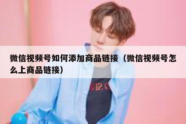 微信视频号如何添加商品链接（微信视频号怎么上商品链接） 第1张