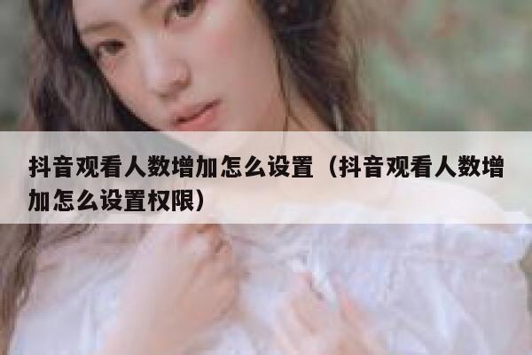 抖音观看人数增加怎么设置（抖音观看人数增加怎么设置权限） 第1张