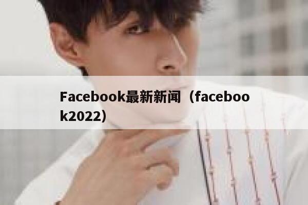 Facebook最新新闻（facebook2022） 第1张